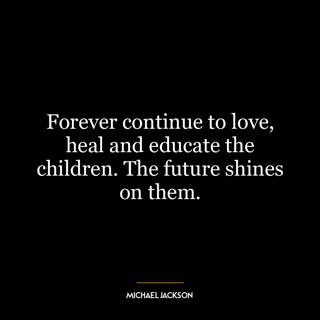 Forever continue to love, heal and educate the children. The future shines on them.