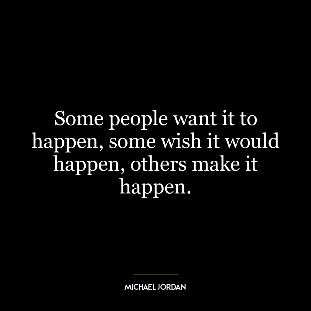 Some people want it to happen, some wish it would happen, others make it happen.