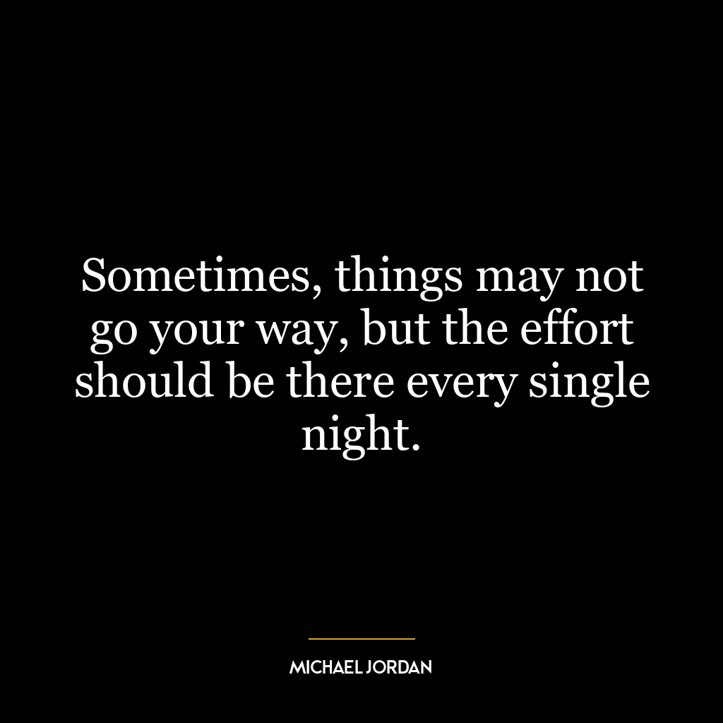 Sometimes, things may not go your way, but the effort should be there every single night.