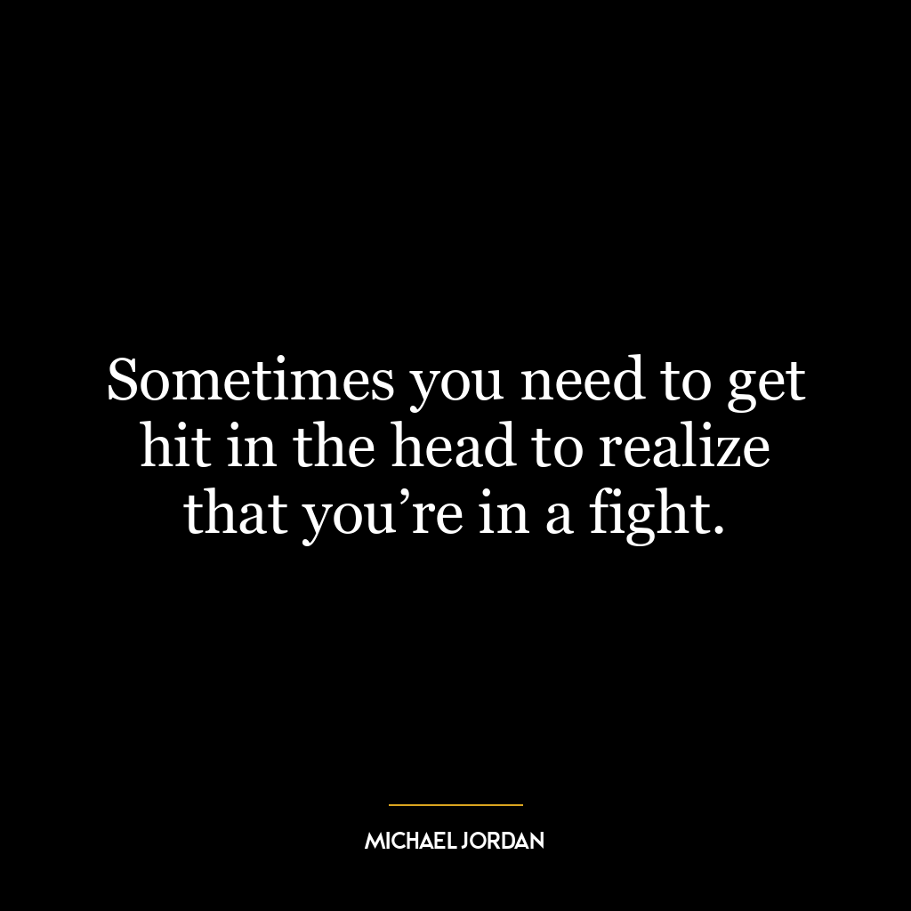 Sometimes you need to get hit in the head to realize that you’re in a fight.