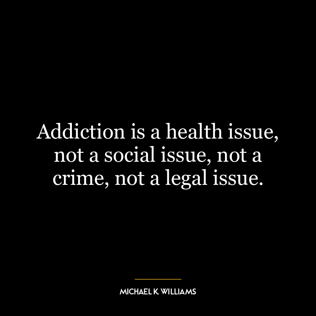 Addiction is a health issue, not a social issue, not a crime, not a legal issue.