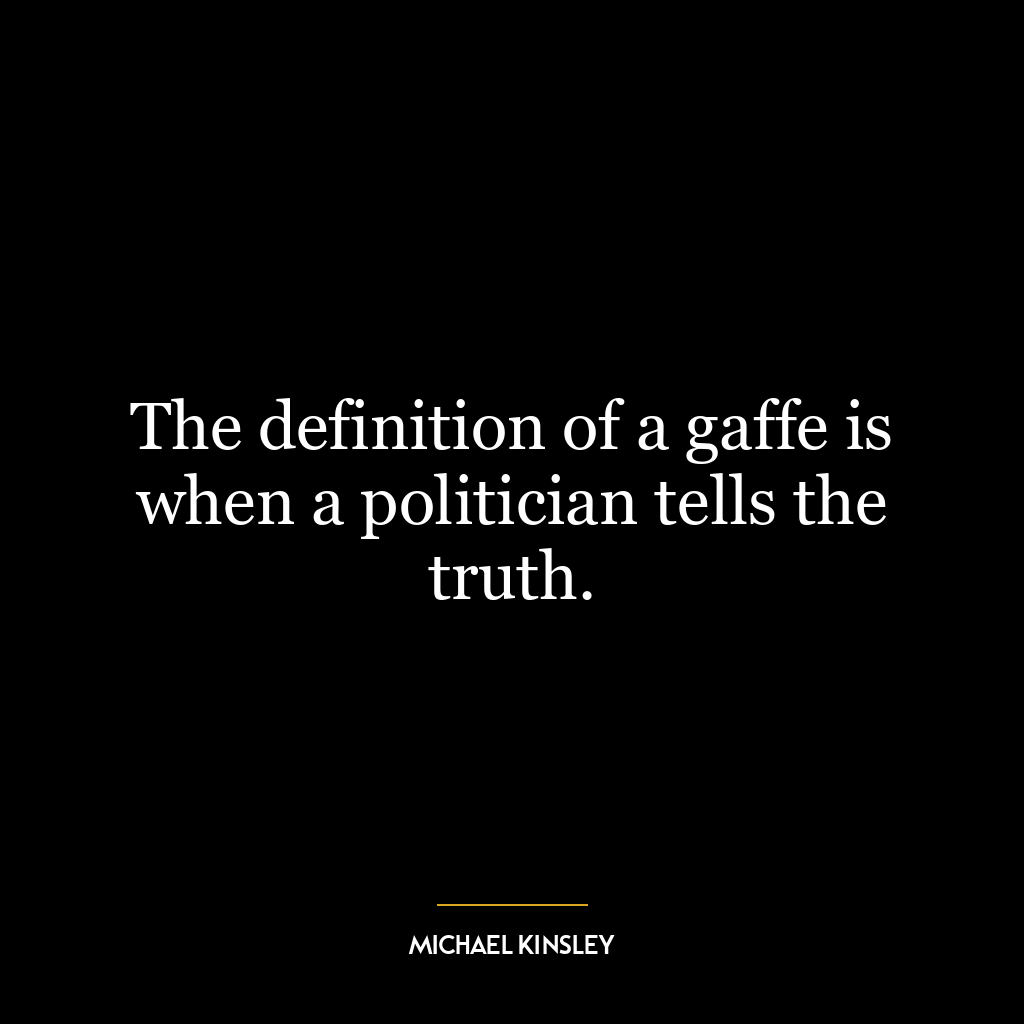 The definition of a gaffe is when a politician tells the truth.