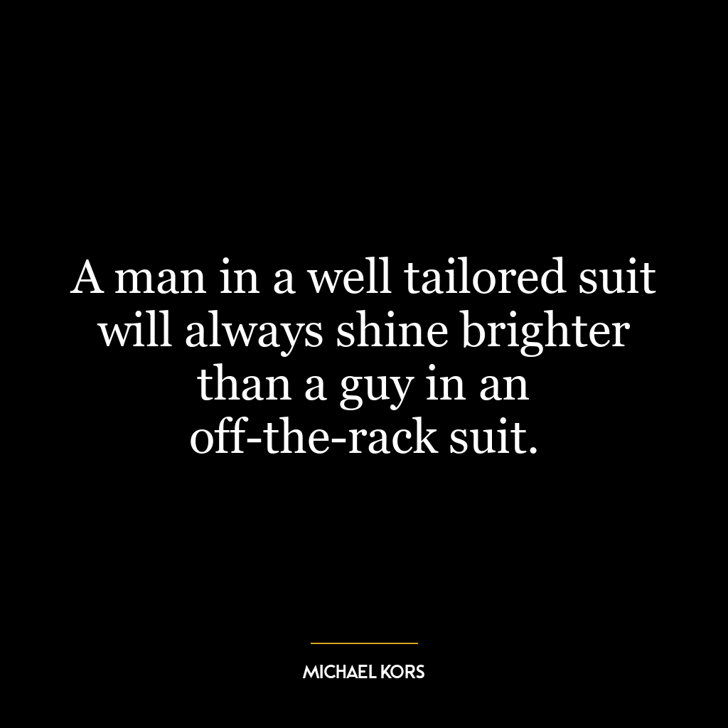 A man in a well tailored suit will always shine brighter than a guy in an off-the-rack suit.