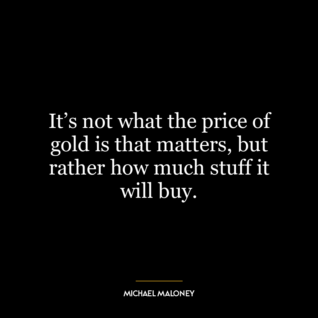 It’s not what the price of gold is that matters, but rather how much stuff it will buy.