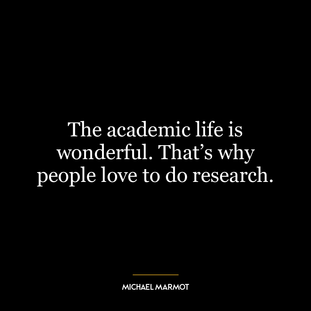 The academic life is wonderful. That’s why people love to do research.