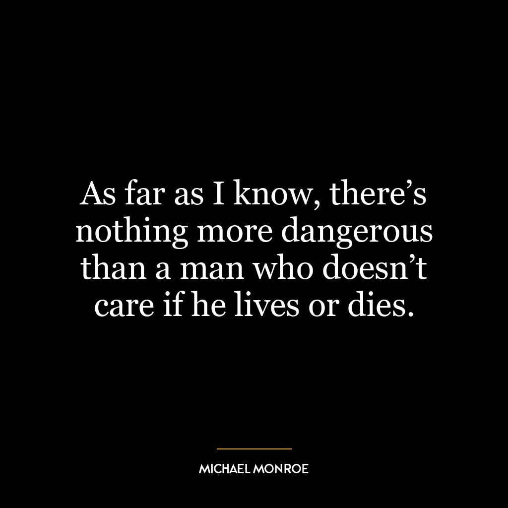 As far as I know, there’s nothing more dangerous than a man who doesn’t care if he lives or dies.