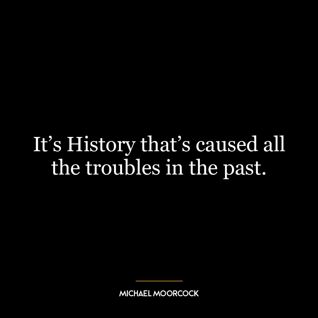 It’s History that’s caused all the troubles in the past.