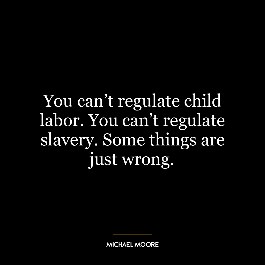 You can’t regulate child labor. You can’t regulate slavery. Some things are just wrong.