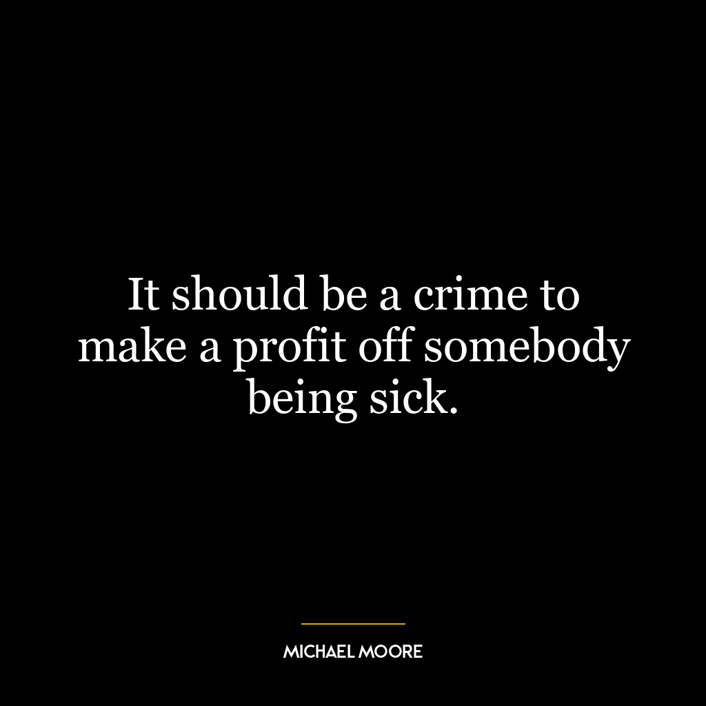 It should be a crime to make a profit off somebody being sick.