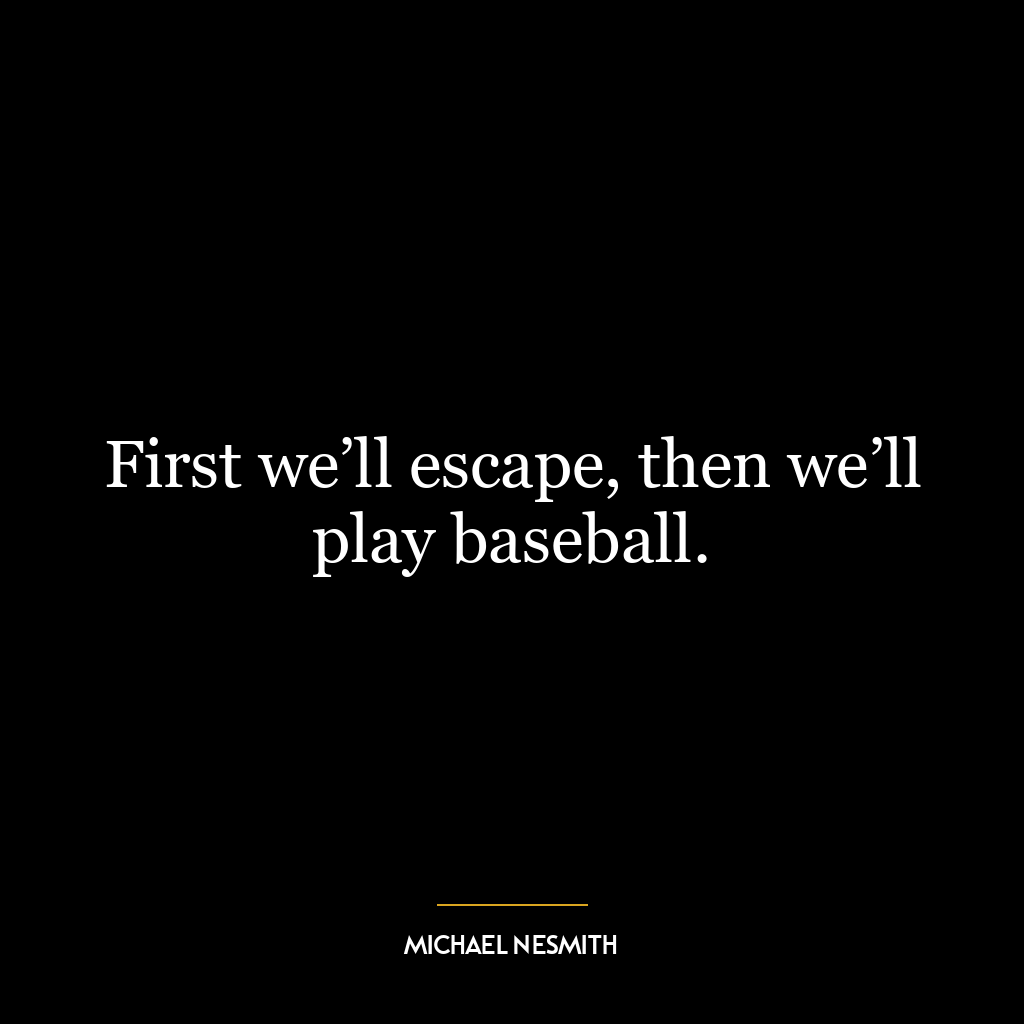 First we’ll escape, then we’ll play baseball.