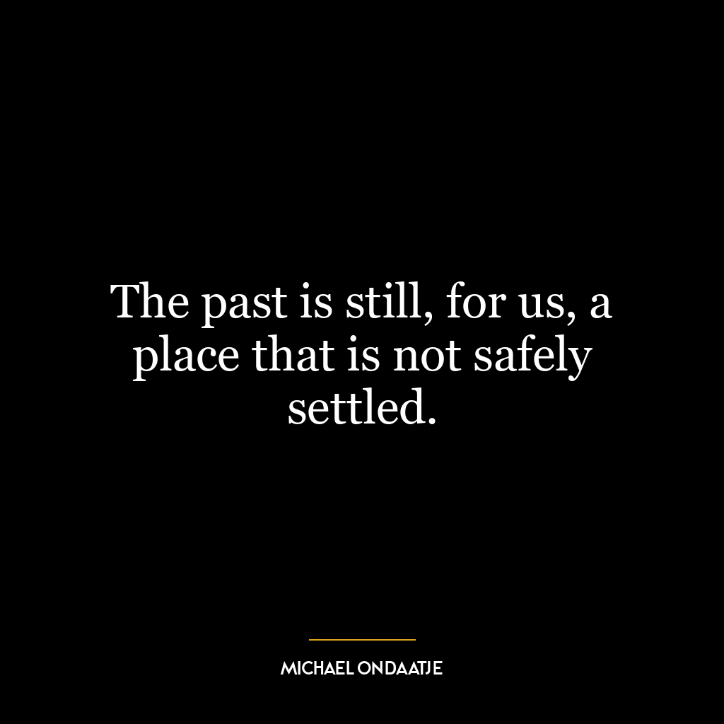 The past is still, for us, a place that is not safely settled.