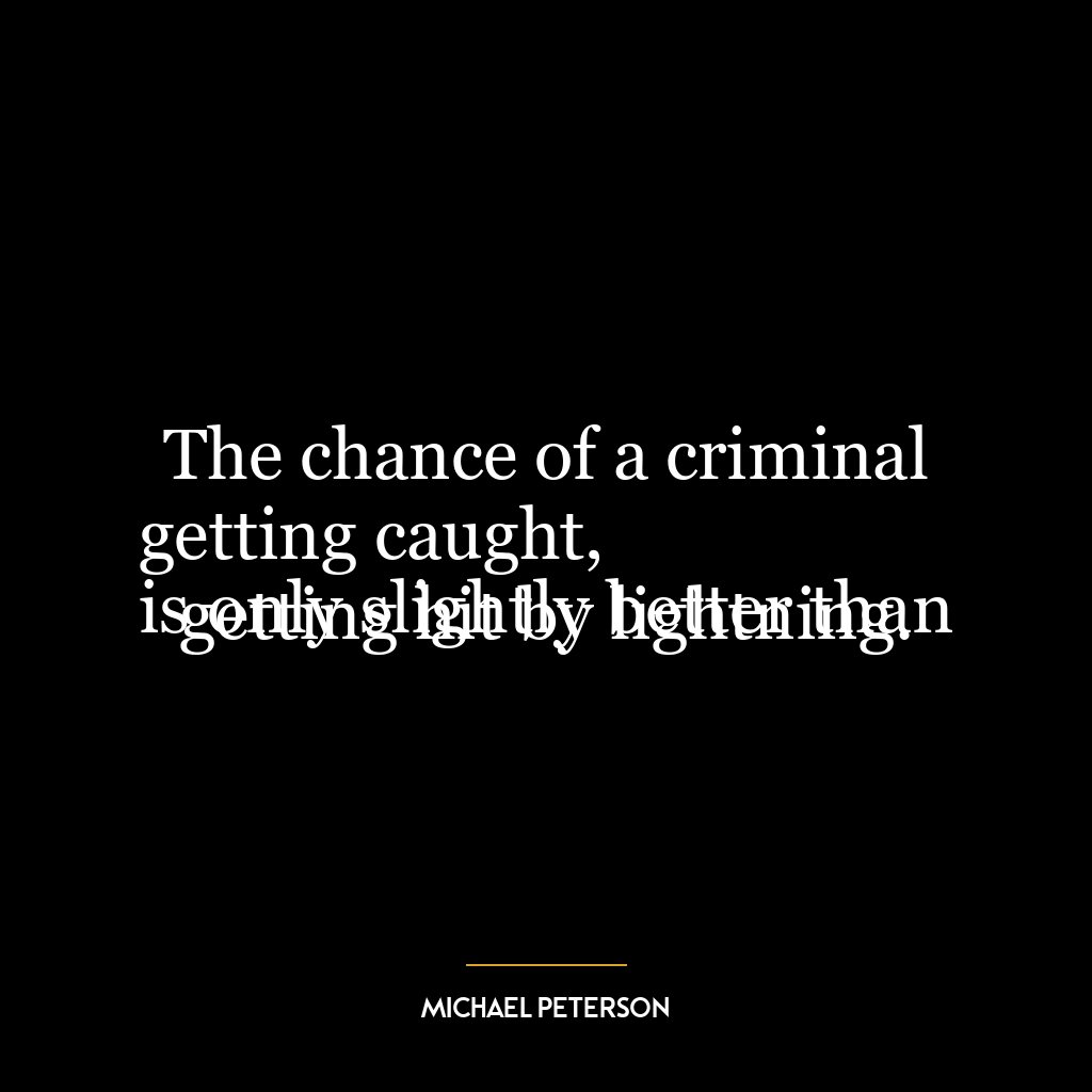 The chance of a criminal getting caught,
is only slightly better than getting hit by lightning.