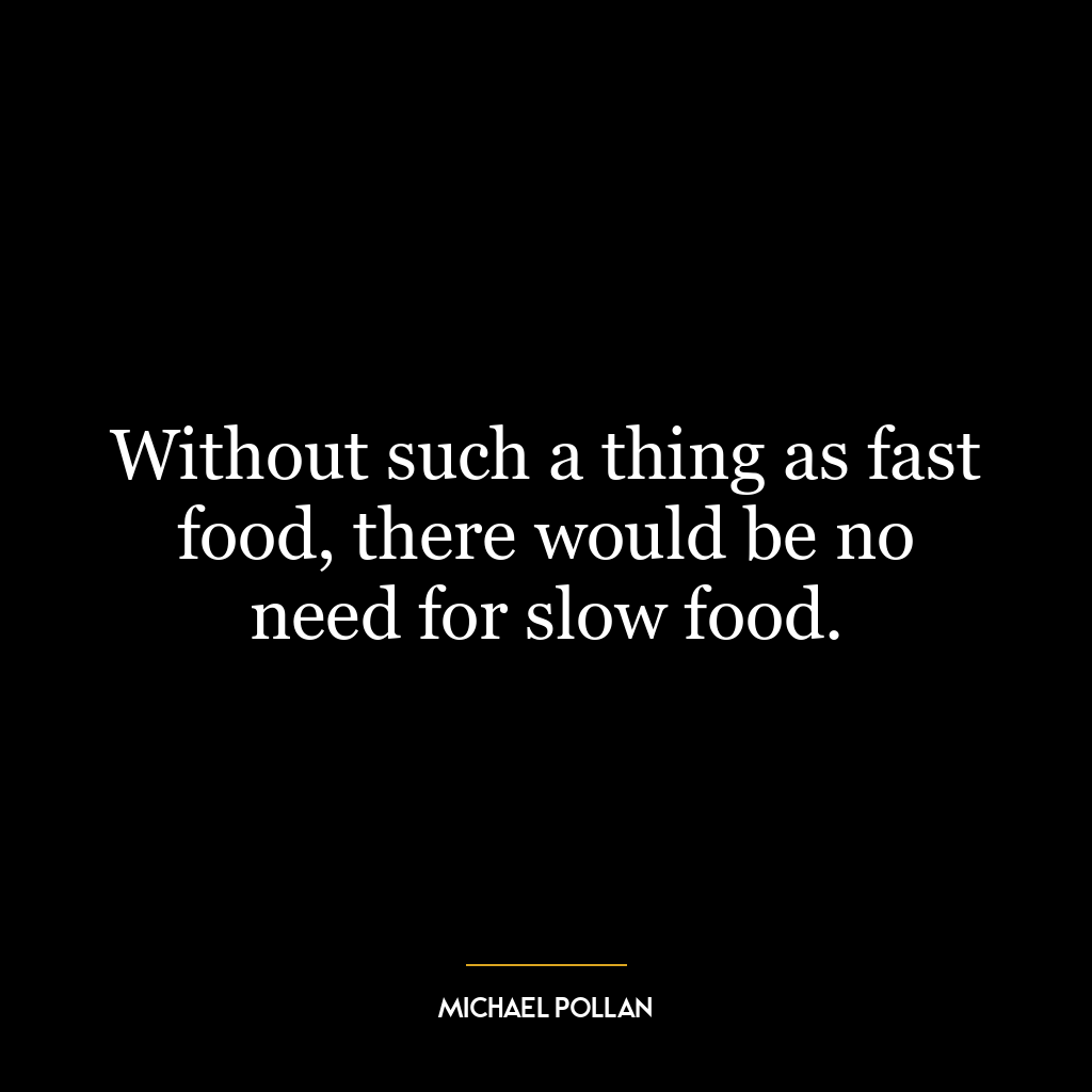 Without such a thing as fast food, there would be no need for slow food.