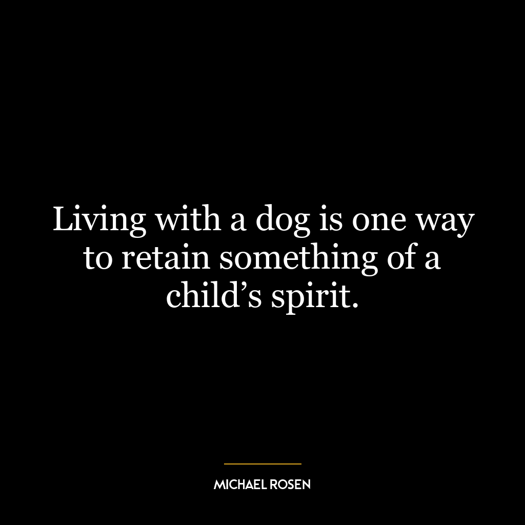 Living with a dog is one way to retain something of a child’s spirit.