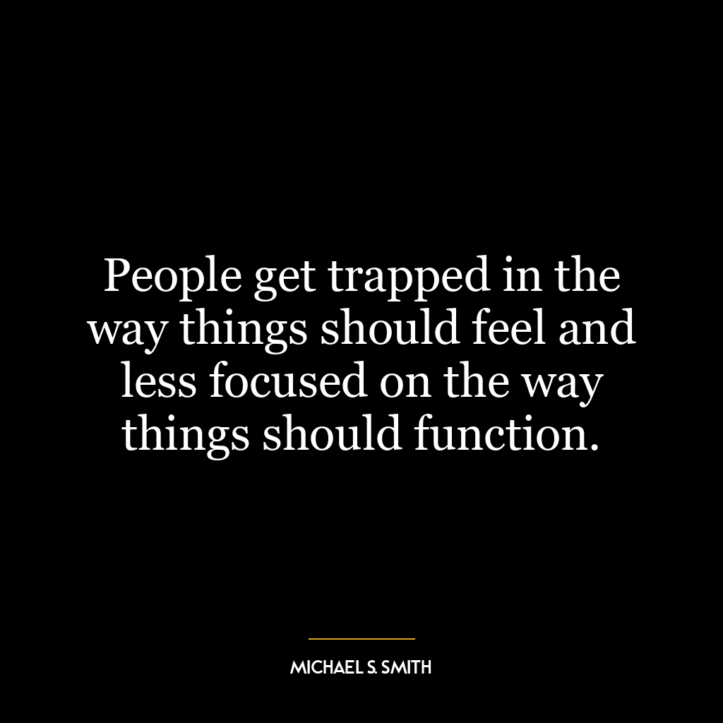 People get trapped in the way things should feel and less focused on the way things should function.