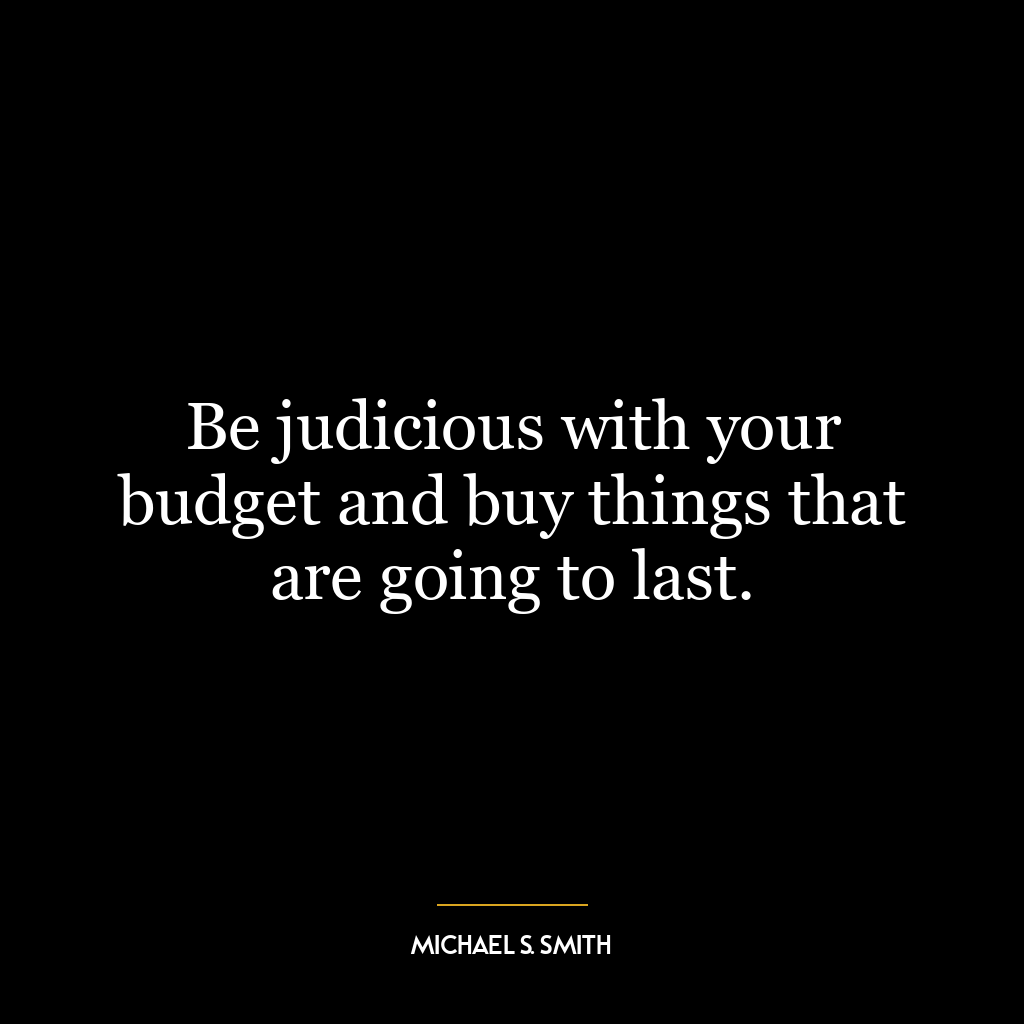 Be judicious with your budget and buy things that are going to last.