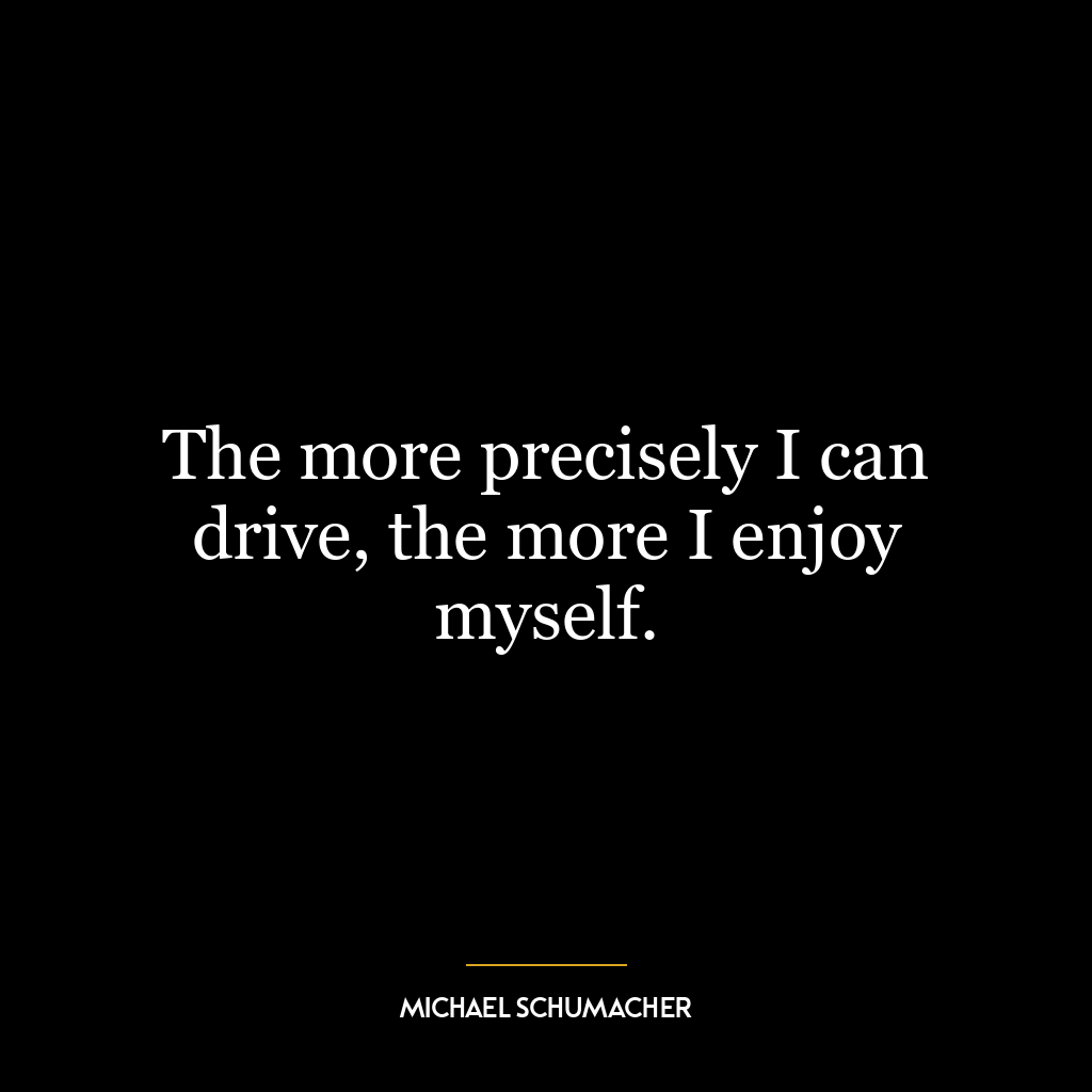 The more precisely I can drive, the more I enjoy myself.