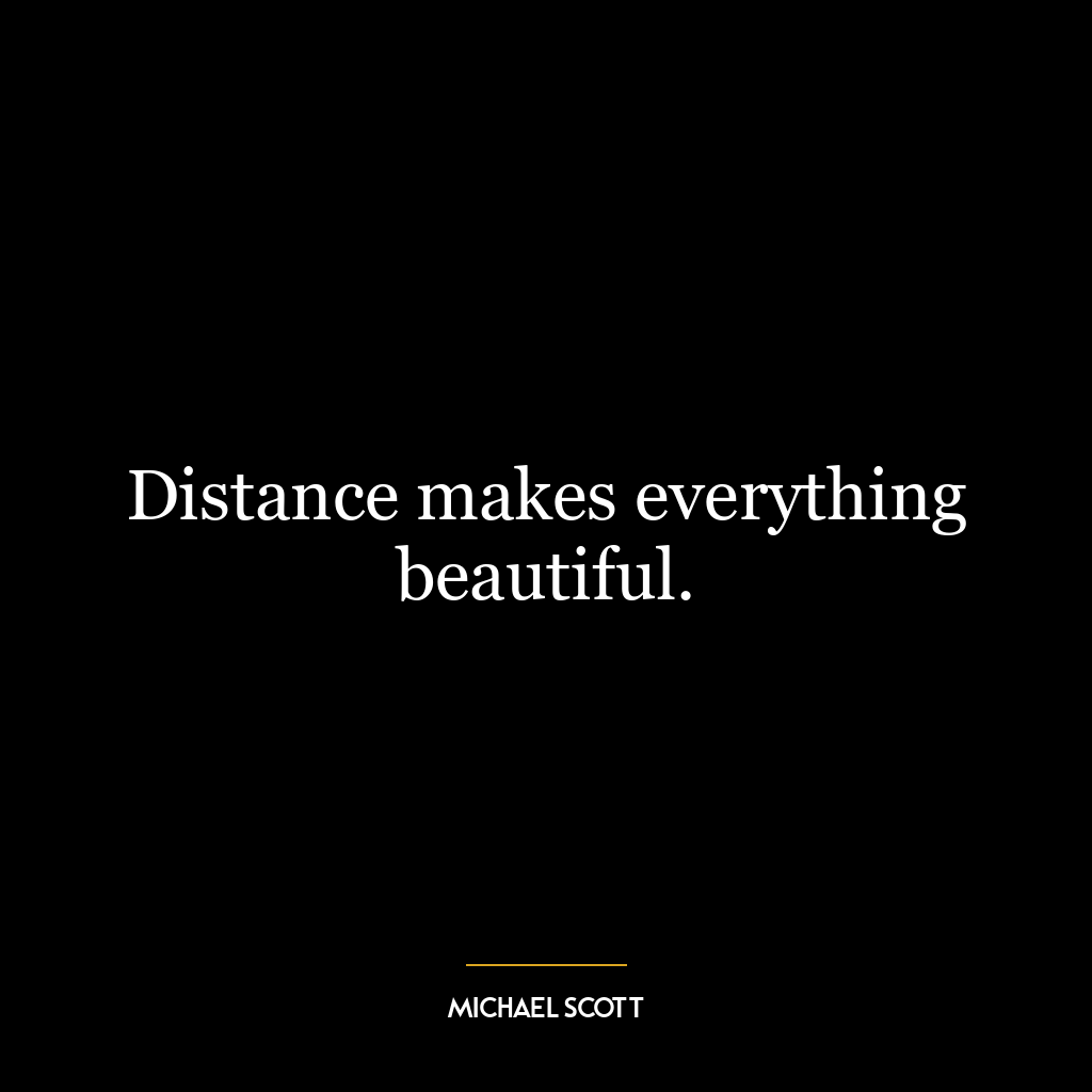 Distance makes everything beautiful.