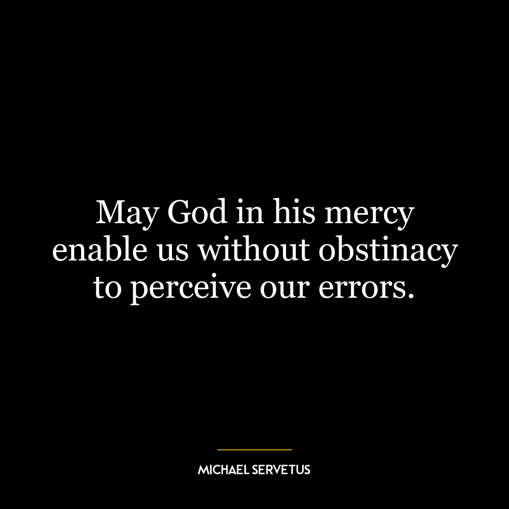 May God in his mercy enable us without obstinacy to perceive our errors.