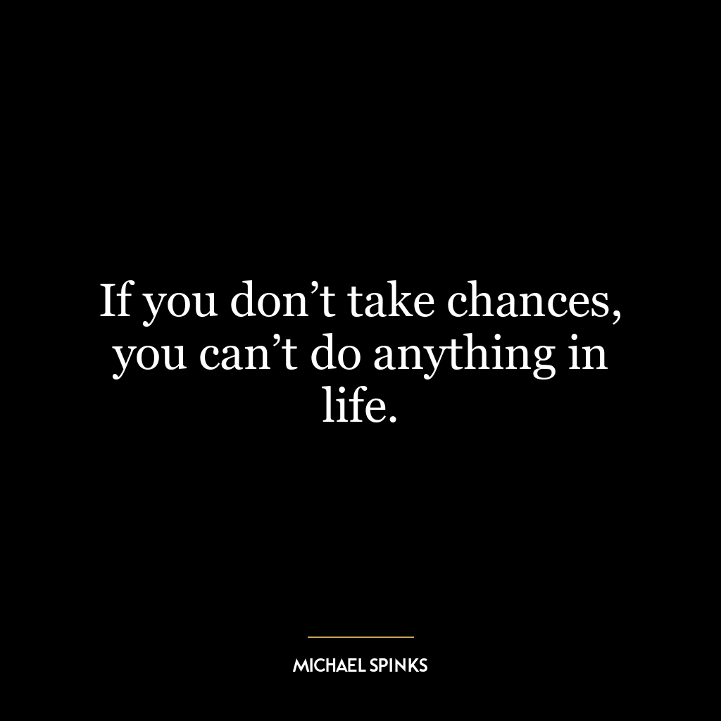 If you don’t take chances, you can’t do anything in life.