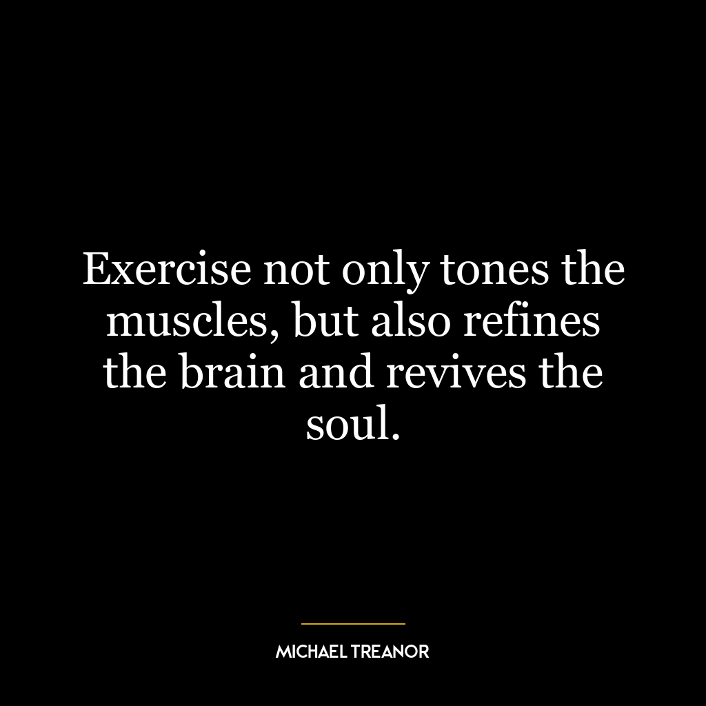 Exercise not only tones the muscles, but also refines the brain and revives the soul.