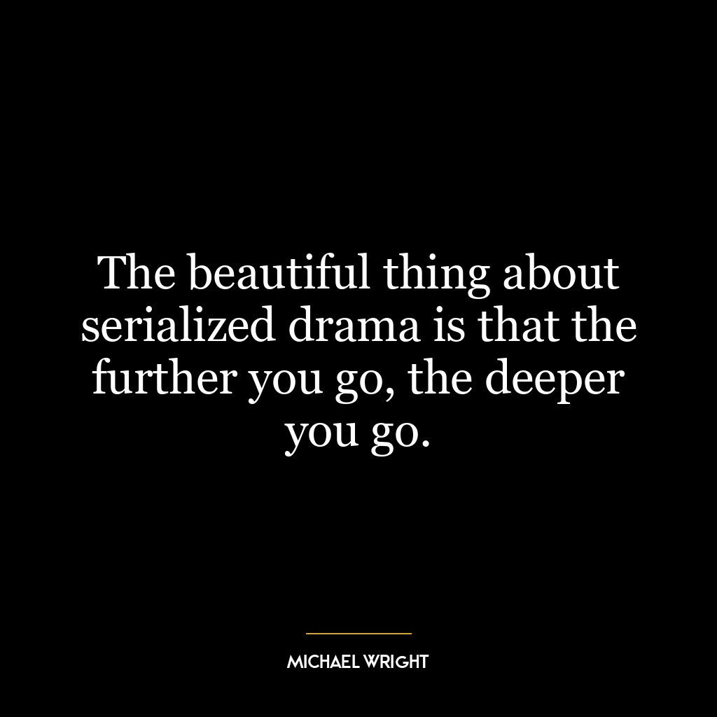 The beautiful thing about serialized drama is that the further you go, the deeper you go.