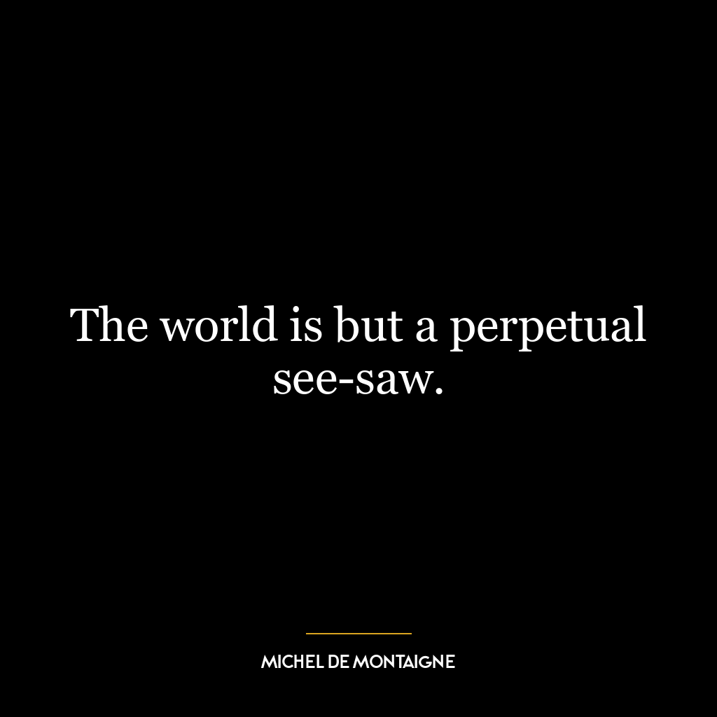 The world is but a perpetual see-saw.