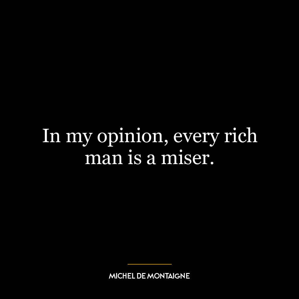 In my opinion, every rich man is a miser.