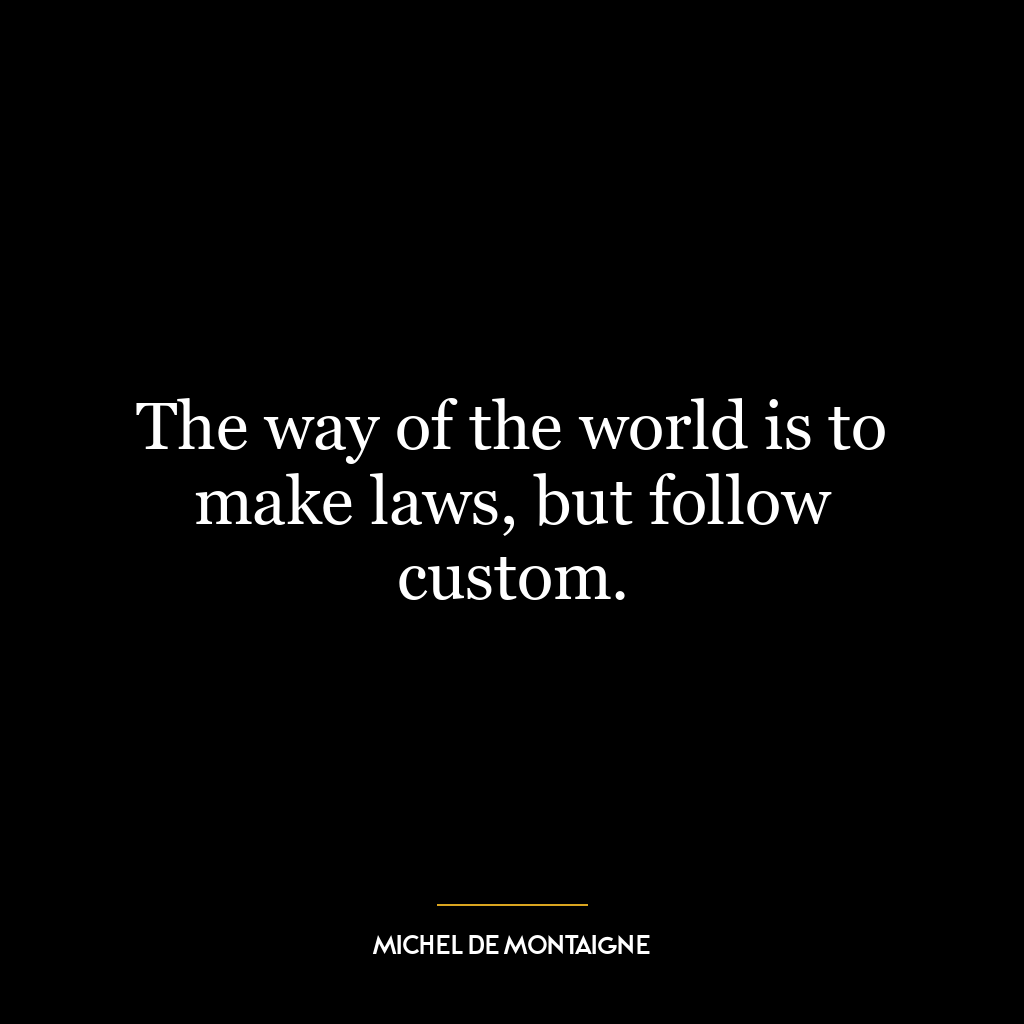 The way of the world is to make laws, but follow custom.