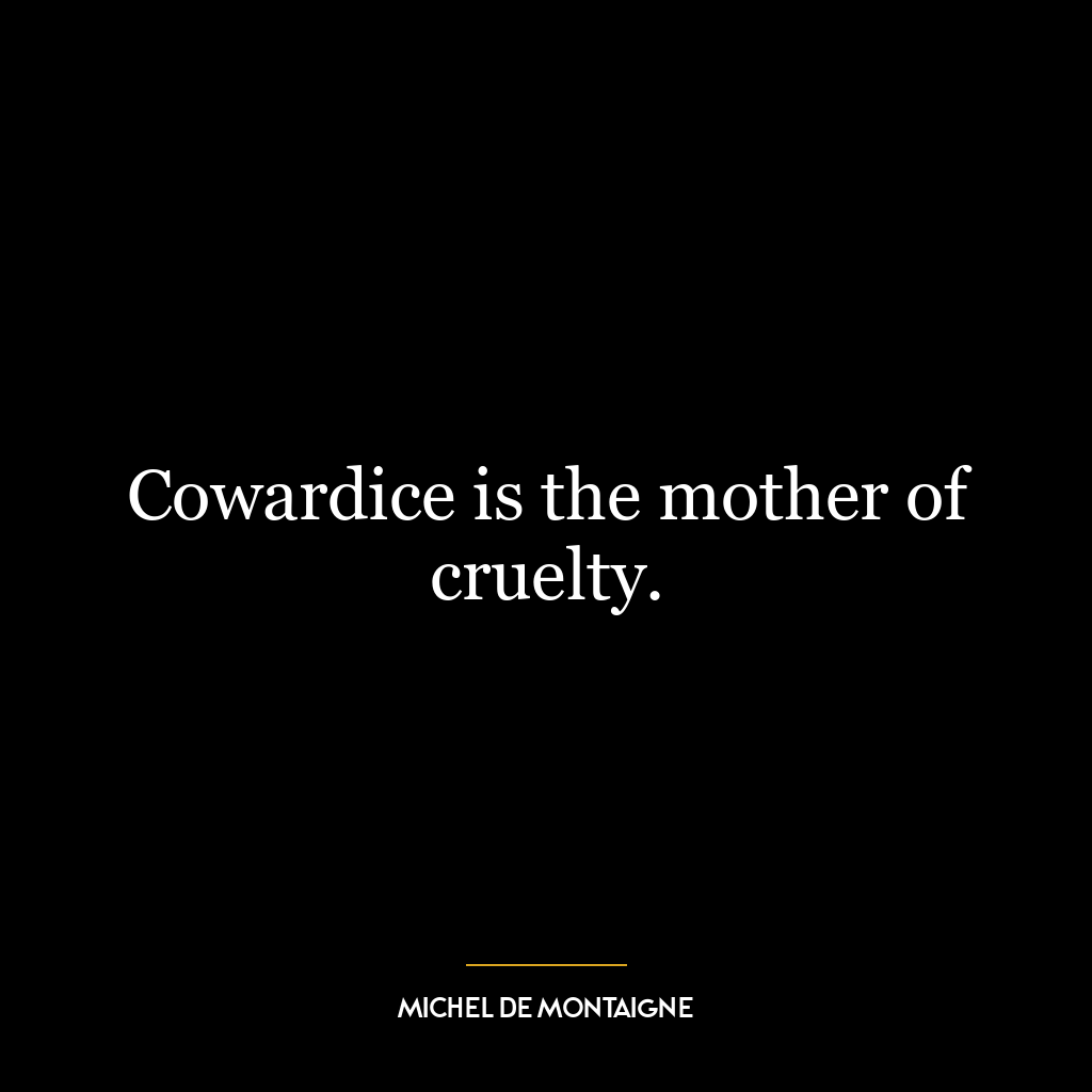 Cowardice is the mother of cruelty.