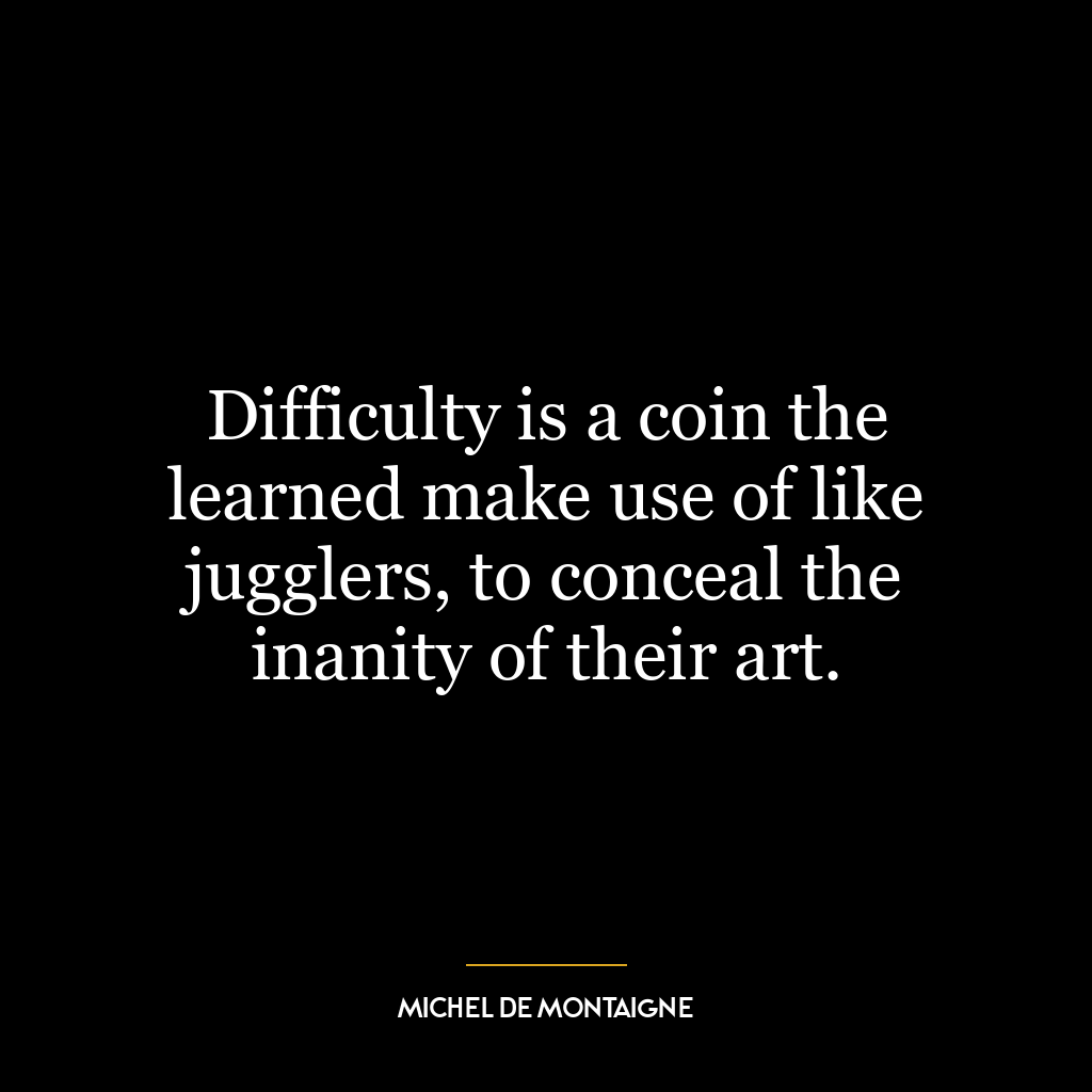 Difficulty is a coin the learned make use of like jugglers, to conceal the inanity of their art.