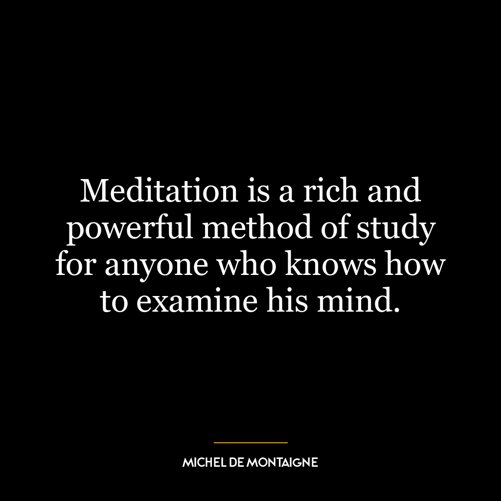 Meditation is a rich and powerful method of study for anyone who knows how to examine his mind.