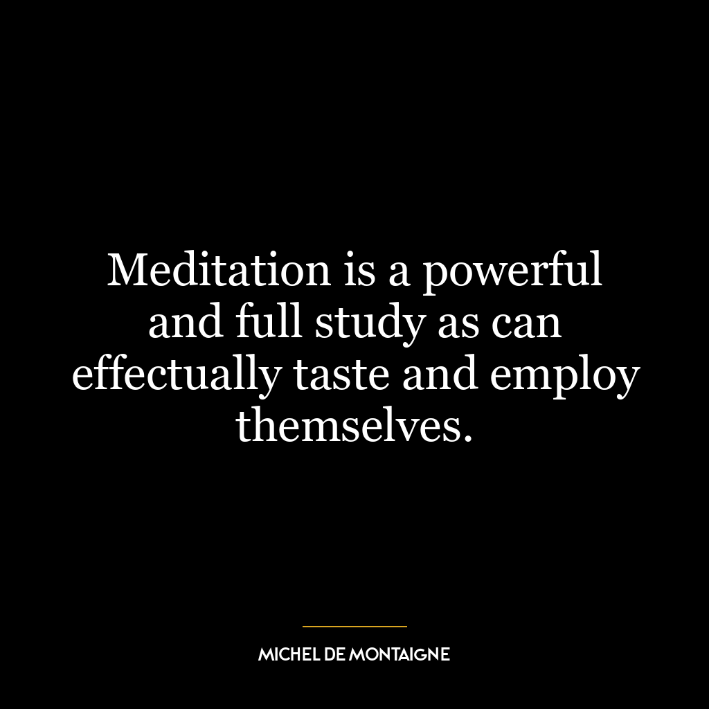 Meditation is a powerful and full study as can effectually taste and employ themselves.