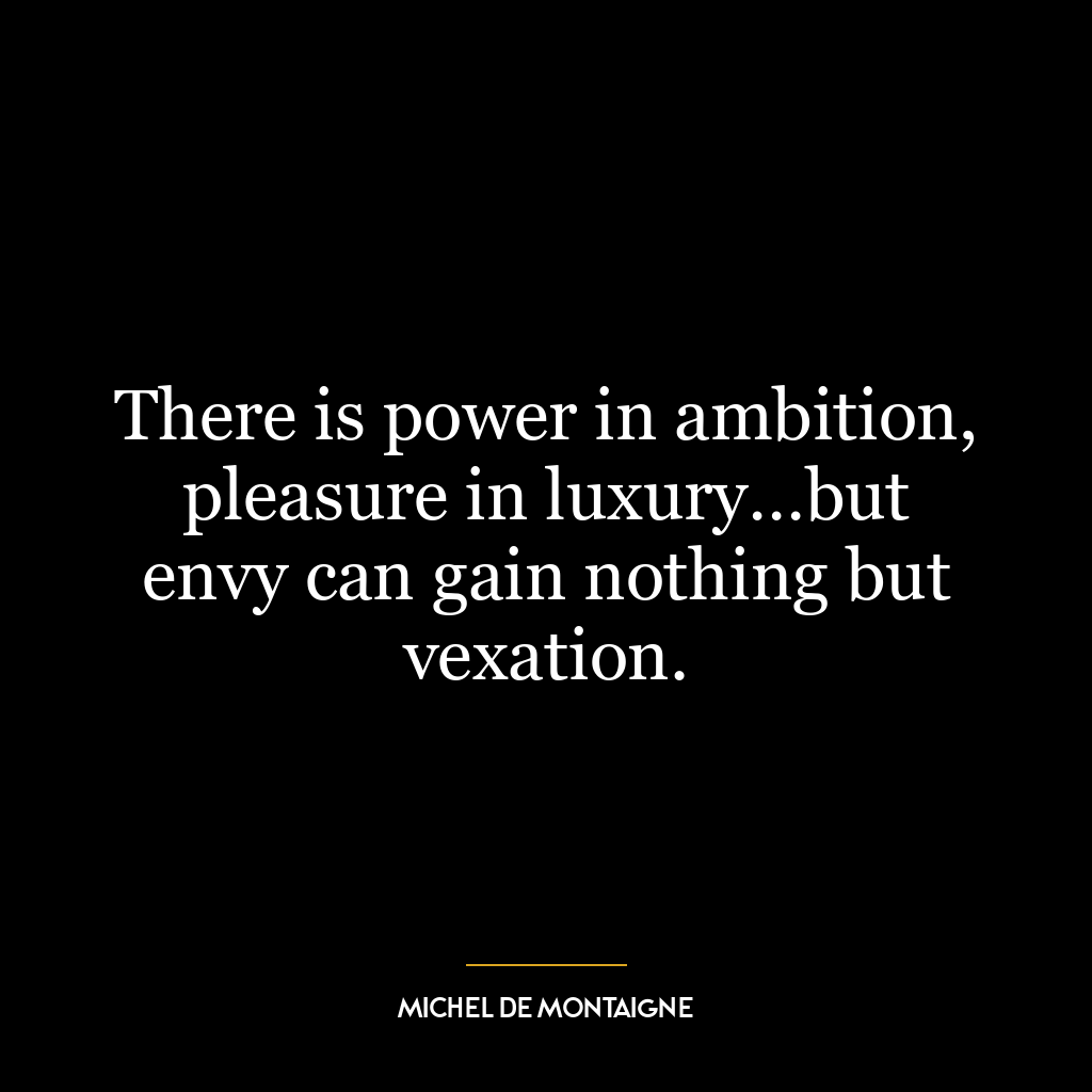 There is power in ambition, pleasure in luxury…but envy can gain nothing but vexation.