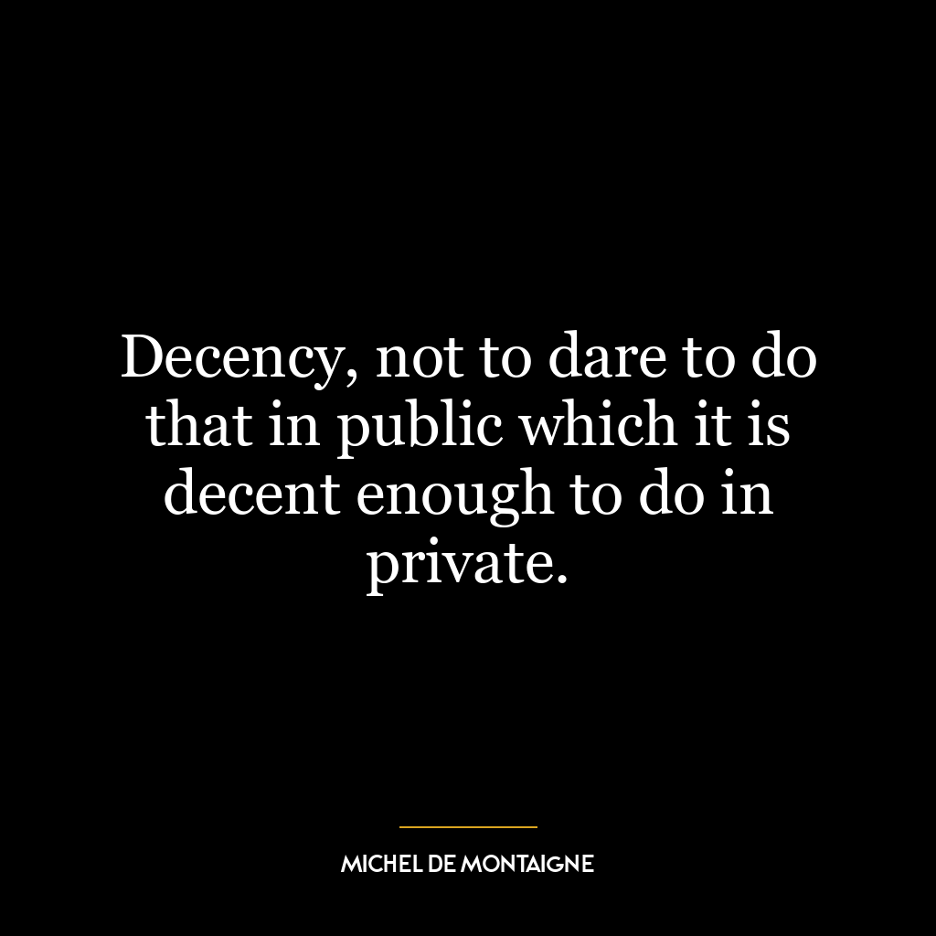 Decency, not to dare to do that in public which it is decent enough to do in private.