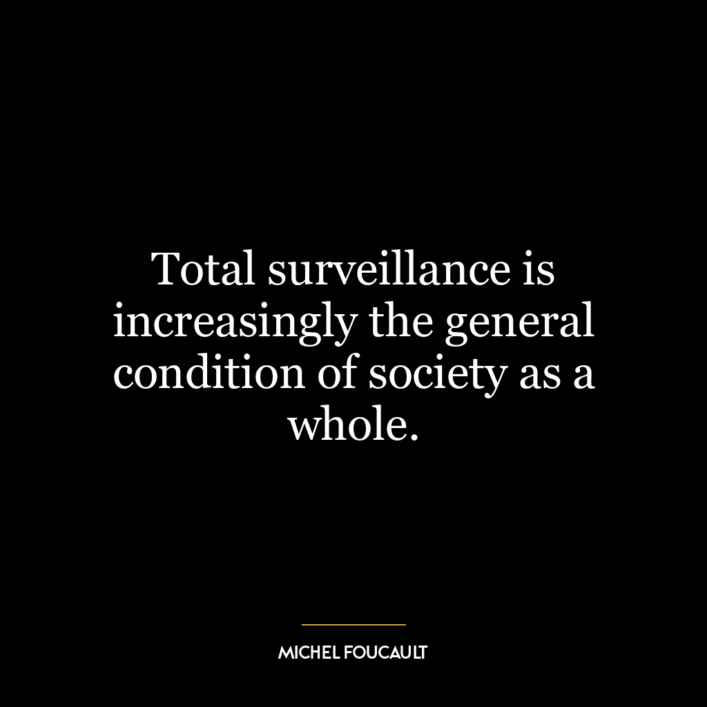 Total surveillance is increasingly the general condition of society as a whole.