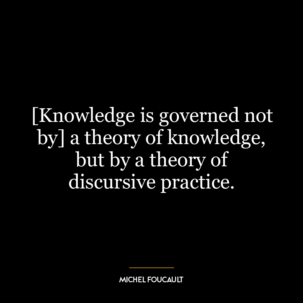 [Knowledge is governed not by] a theory of knowledge, but by a theory of discursive practice.