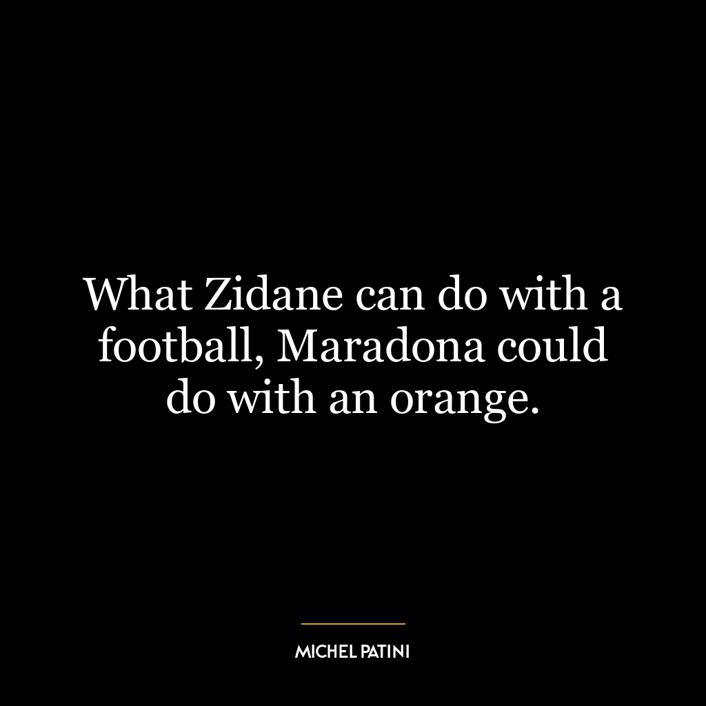 What Zidane can do with a football, Maradona could do with an orange.