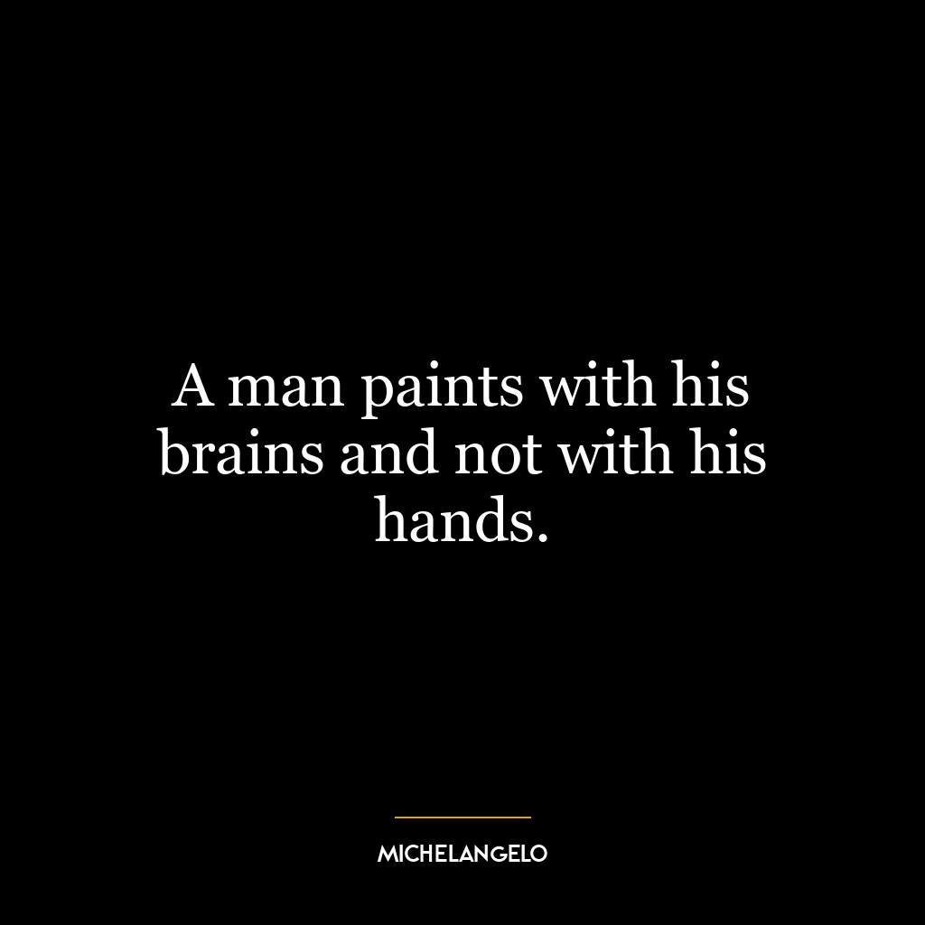 A man paints with his brains and not with his hands.