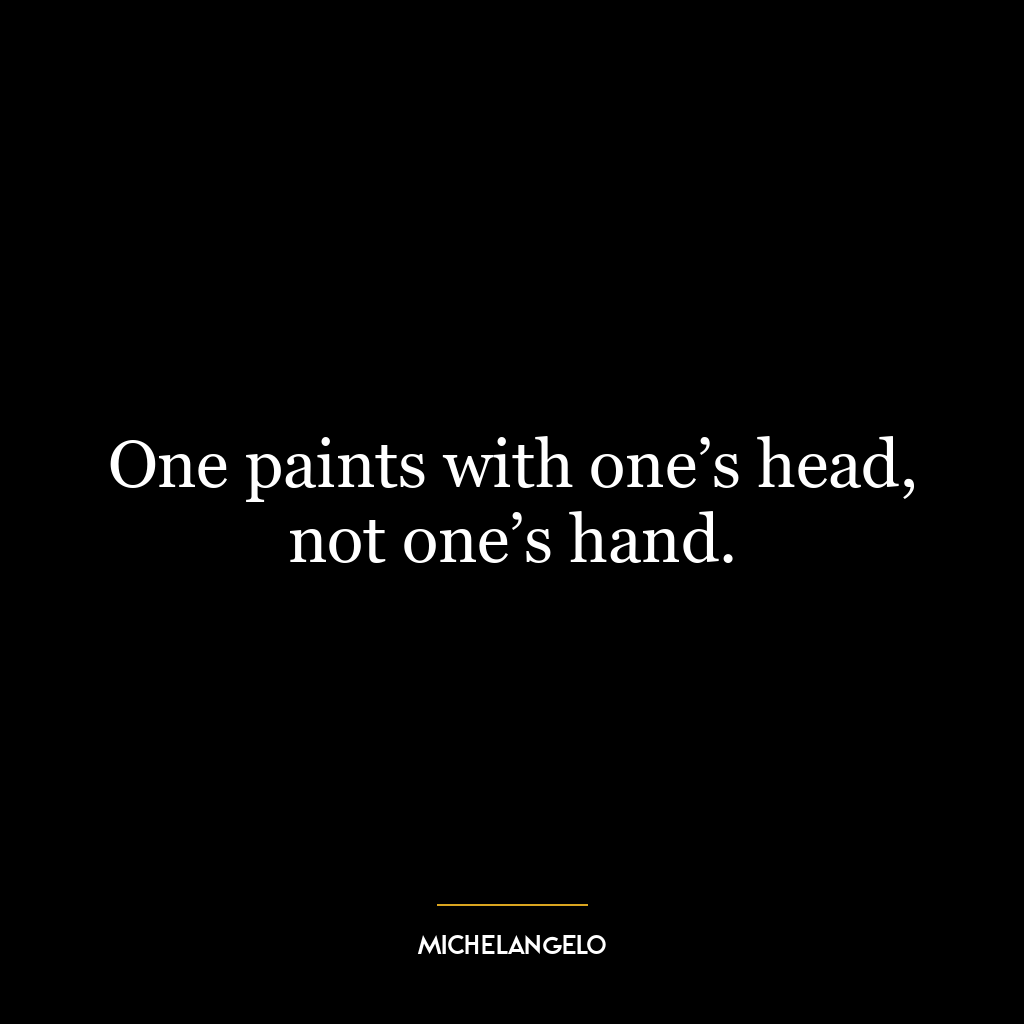 One paints with one’s head, not one’s hand.