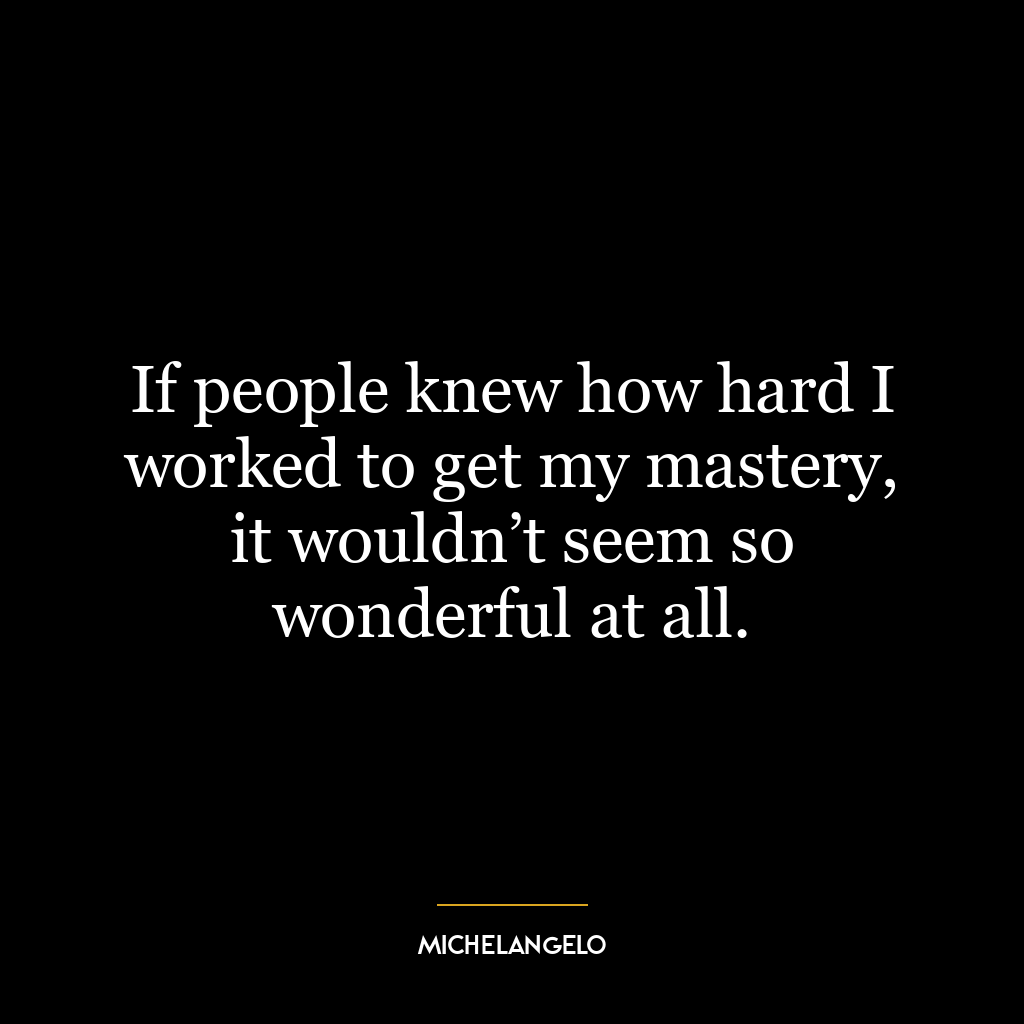 If people knew how hard I worked to get my mastery, it wouldn’t seem so wonderful at all.