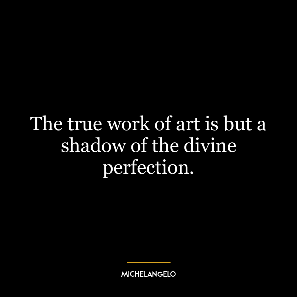 The true work of art is but a shadow of the divine perfection.