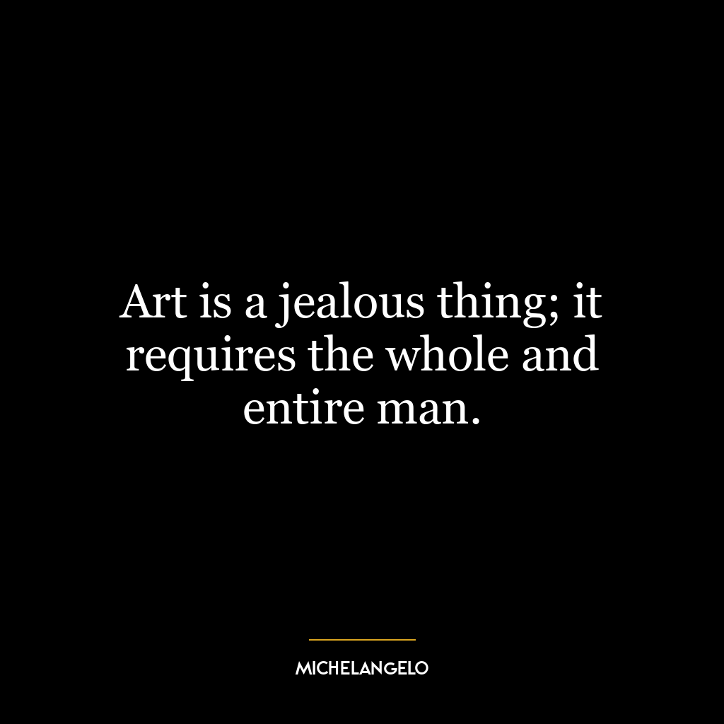 Art is a jealous thing; it requires the whole and entire man.