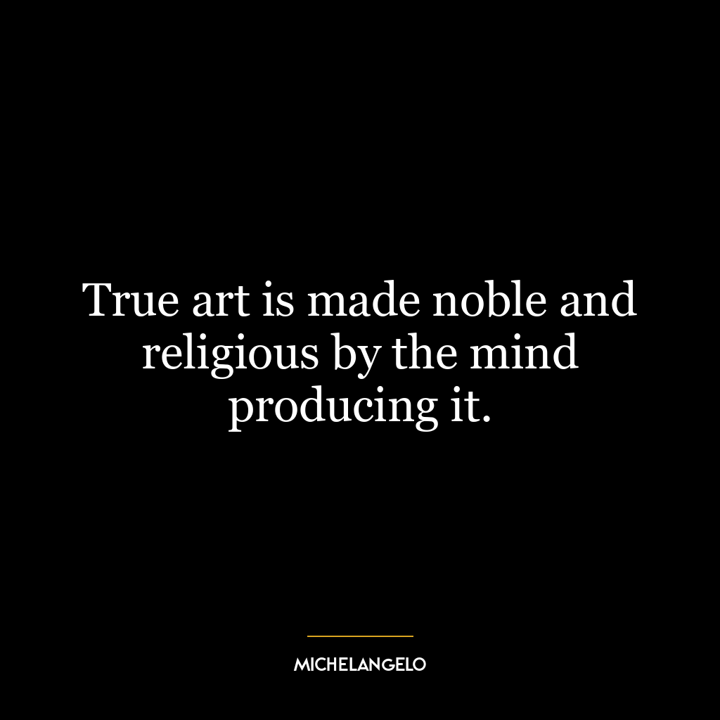 True art is made noble and religious by the mind producing it.