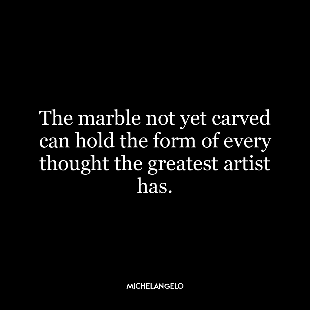 The marble not yet carved can hold the form of every thought the greatest artist has.