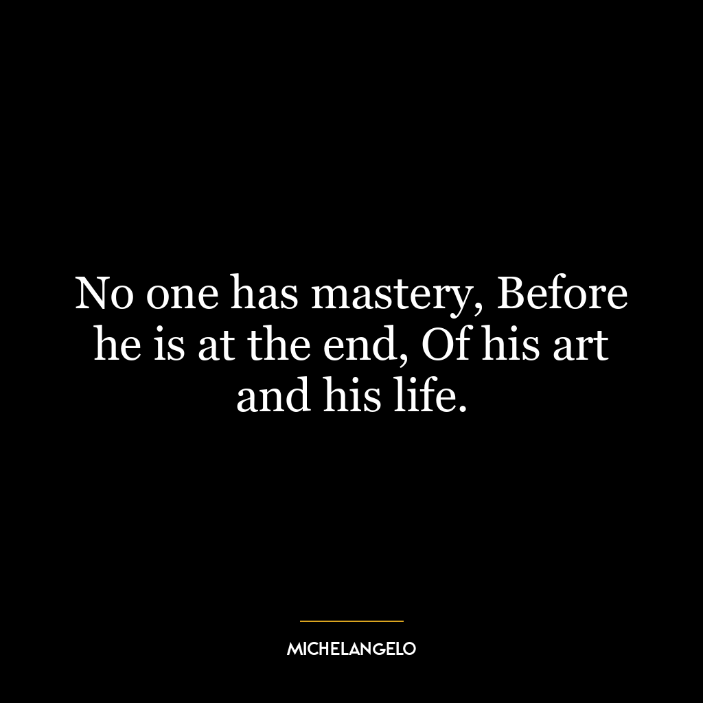 No one has mastery, Before he is at the end, Of his art and his life.