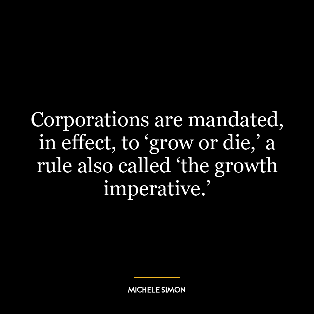 Corporations are mandated, in effect, to ‘grow or die,’ a rule also called ‘the growth imperative.’