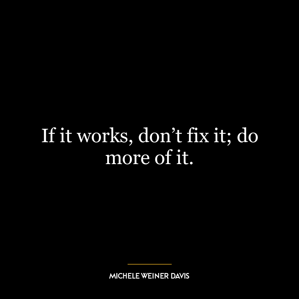 If it works, don’t fix it; do more of it.