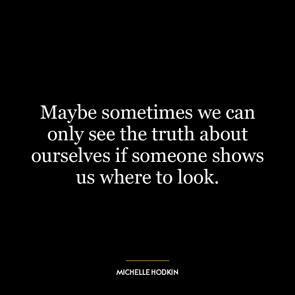 Maybe sometimes we can only see the truth about ourselves if someone shows us where to look.