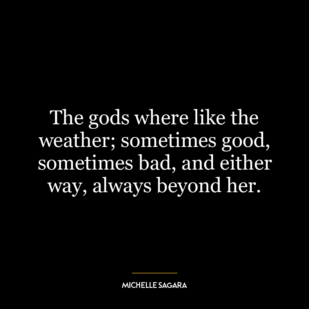 The gods where like the weather; sometimes good, sometimes bad, and either way, always beyond her.